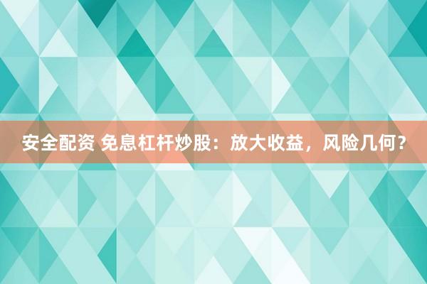 安全配资 免息杠杆炒股：放大收益，风险几何？