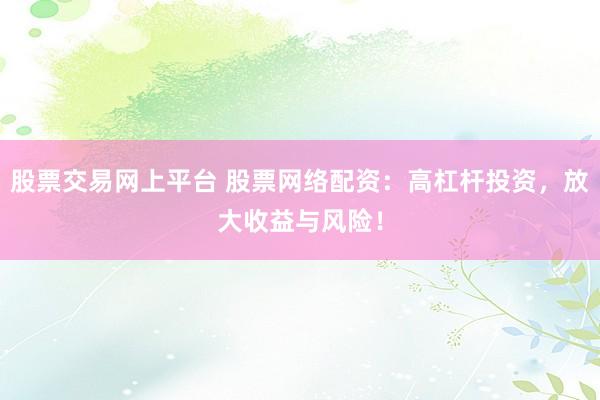 股票交易网上平台 股票网络配资：高杠杆投资，放大收益与风险！