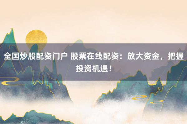 全国炒股配资门户 股票在线配资：放大资金，把握投资机遇！