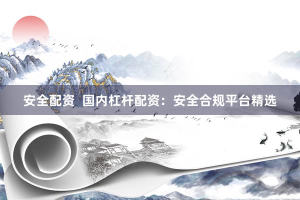 安全配资  国内杠杆配资：安全合规平台精选