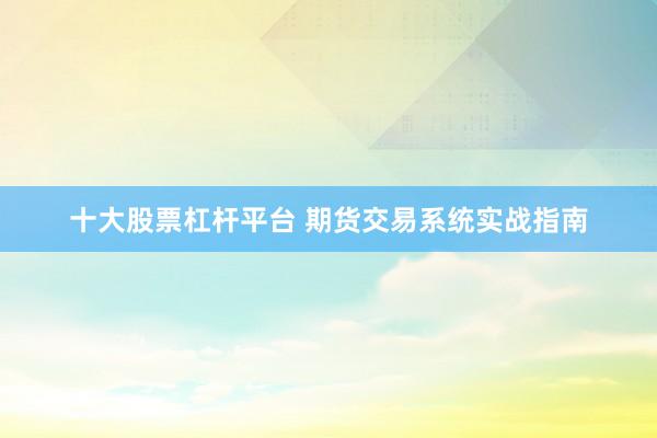 十大股票杠杆平台 期货交易系统实战指南