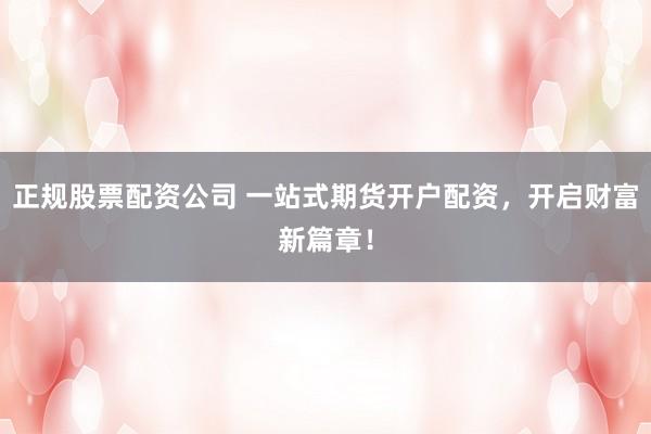 正规股票配资公司 一站式期货开户配资，开启财富新篇章！