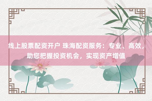 线上股票配资开户 珠海配资服务：专业、高效，助您把握投资机会，实现资产增值