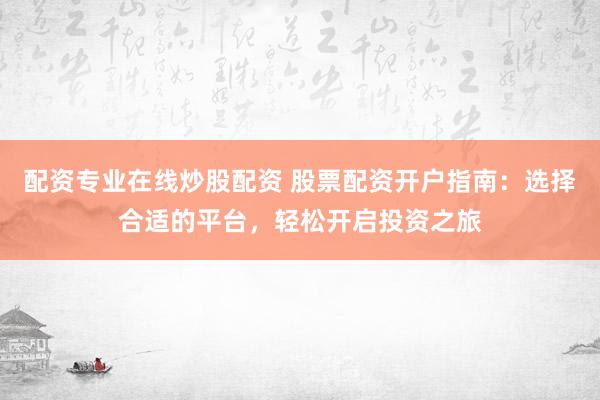 配资专业在线炒股配资 股票配资开户指南：选择合适的平台，轻松开启投资之旅