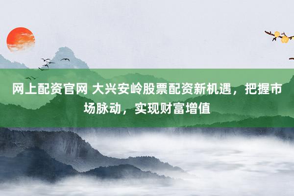 网上配资官网 大兴安岭股票配资新机遇，把握市场脉动，实现财富增值