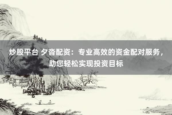 炒股平台 夕沓配资：专业高效的资金配对服务，助您轻松实现投资目标