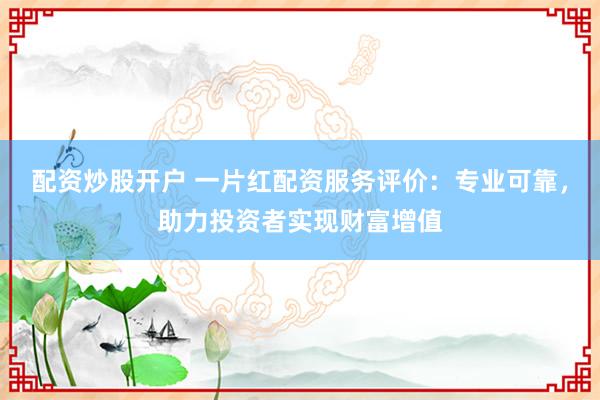 配资炒股开户 一片红配资服务评价：专业可靠，助力投资者实现财富增值