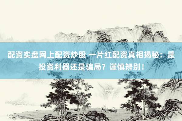 配资实盘网上配资炒股 一片红配资真相揭秘：是投资利器还是骗局？谨慎辨别！