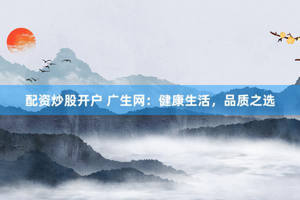 配资炒股开户 广生网：健康生活，品质之选
