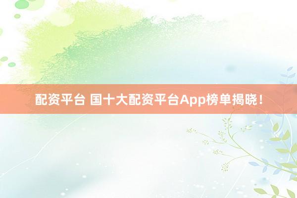 配资平台 国十大配资平台App榜单揭晓！