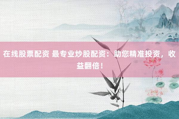 在线股票配资 最专业炒股配资：助您精准投资，收益翻倍！