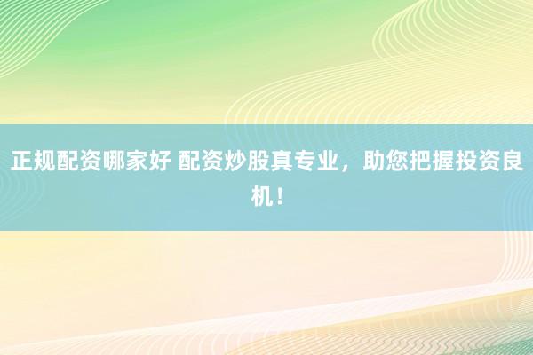 正规配资哪家好 配资炒股真专业，助您把握投资良机！
