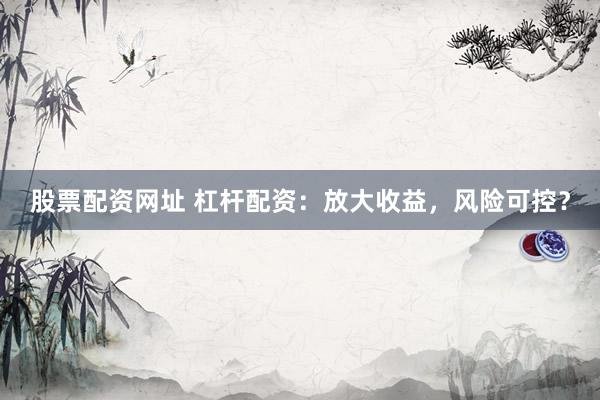 股票配资网址 杠杆配资：放大收益，风险可控？