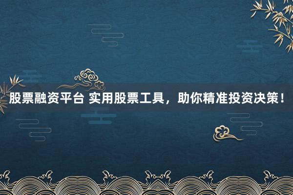 股票融资平台 实用股票工具，助你精准投资决策！