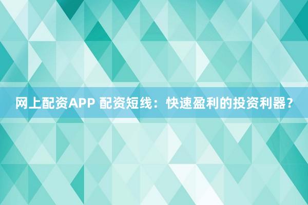网上配资APP 配资短线：快速盈利的投资利器？