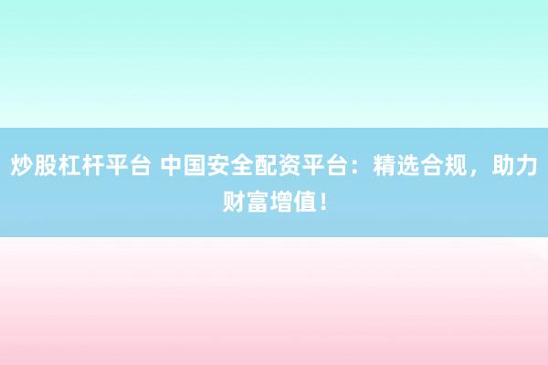 炒股杠杆平台 中国安全配资平台：精选合规，助力财富增值！