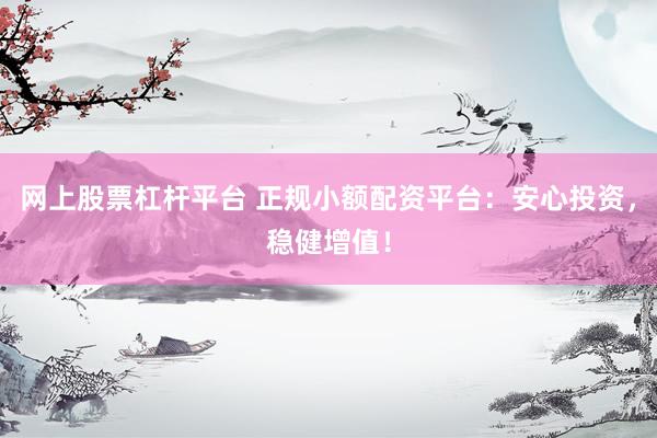 网上股票杠杆平台 正规小额配资平台：安心投资，稳健增值！