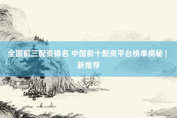 全国前三配资排名 中国前十配资平台榜单揭秘 | 新推荐