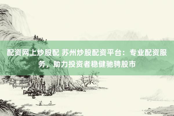 配资网上炒股配 苏州炒股配资平台：专业配资服务，助力投资者稳健驰骋股市