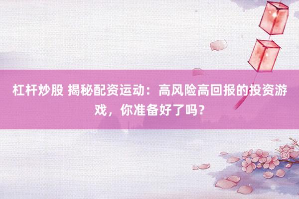 杠杆炒股 揭秘配资运动：高风险高回报的投资游戏，你准备好了吗？
