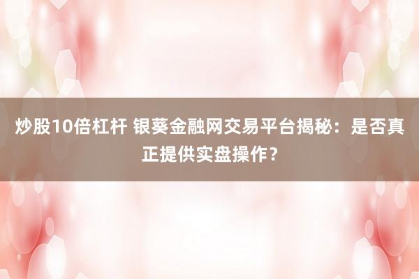 炒股10倍杠杆 银葵金融网交易平台揭秘：是否真正提供实盘操作？