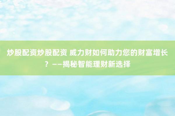 炒股配资炒股配资 威力财如何助力您的财富增长？——揭秘智能理财新选择