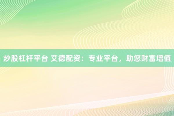 炒股杠杆平台 艾德配资：专业平台，助您财富增值