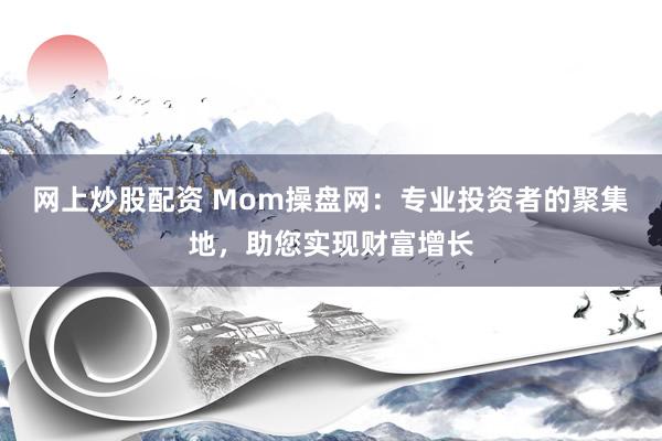 网上炒股配资 Mom操盘网：专业投资者的聚集地，助您实现财富增长