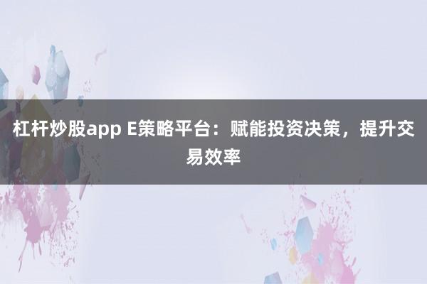 杠杆炒股app E策略平台：赋能投资决策，提升交易效率