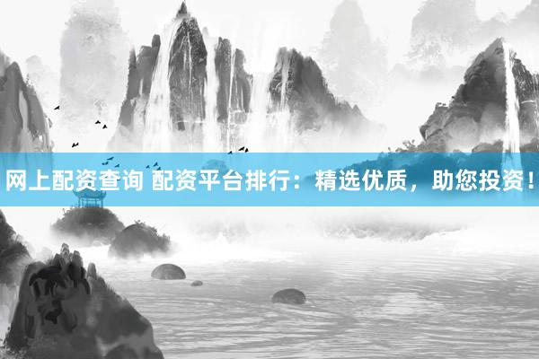 网上配资查询 配资平台排行：精选优质，助您投资！