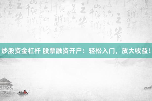 炒股资金杠杆 股票融资开户：轻松入门，放大收益！