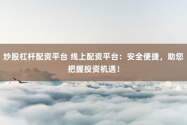 炒股杠杆配资平台 线上配资平台：安全便捷，助您把握投资机遇！
