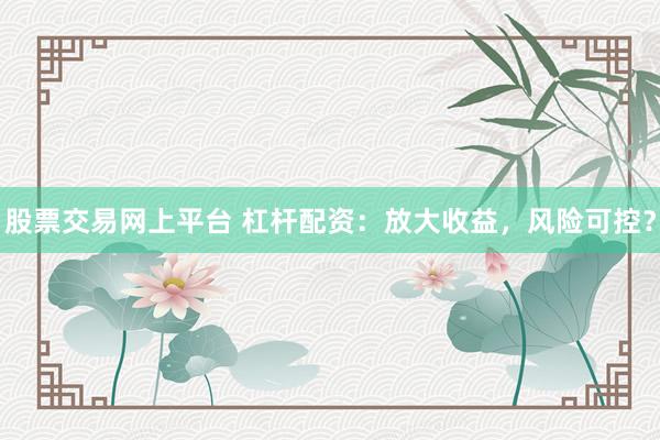股票交易网上平台 杠杆配资：放大收益，风险可控？