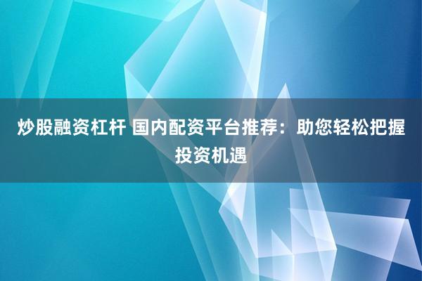 炒股融资杠杆 国内配资平台推荐：助您轻松把握投资机遇