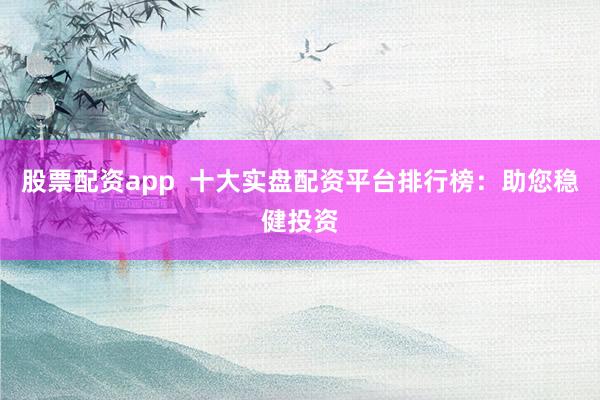 股票配资app  十大实盘配资平台排行榜：助您稳健投资
