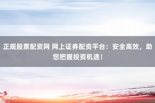 正规股票配资网 网上证券配资平台：安全高效，助您把握投资机遇！