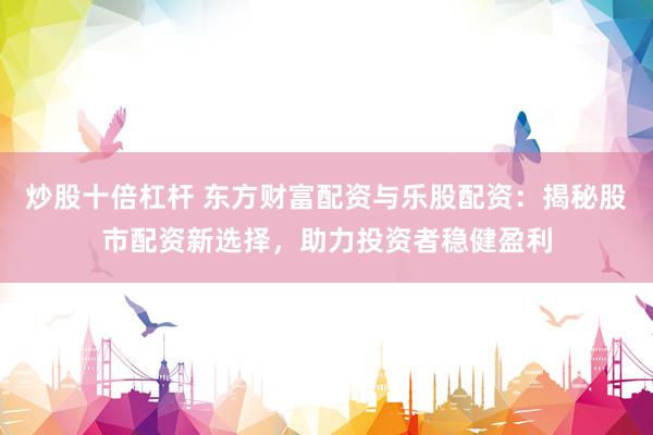 炒股十倍杠杆 东方财富配资与乐股配资：揭秘股市配资新选择，助力投资者稳健盈利