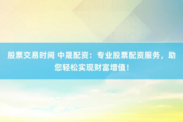股票交易时间 中晟配资：专业股票配资服务，助您轻松实现财富增值！