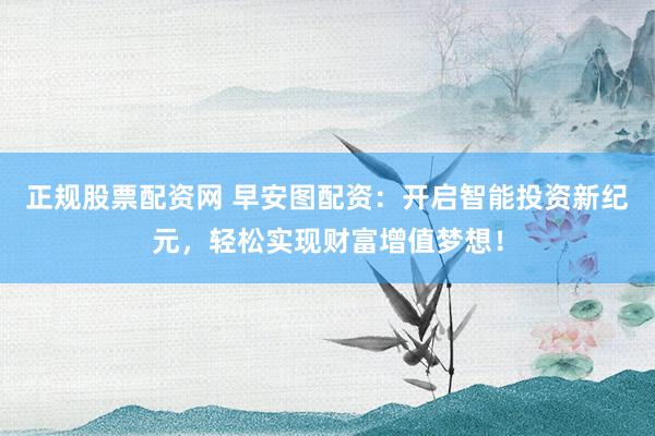 正规股票配资网 早安图配资：开启智能投资新纪元，轻松实现财富增值梦想！