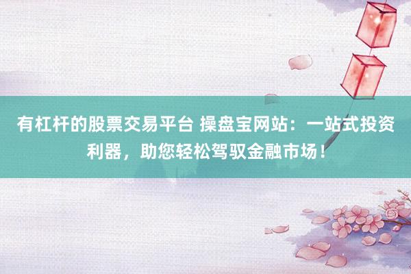 有杠杆的股票交易平台 操盘宝网站：一站式投资利器，助您轻松驾驭金融市场！