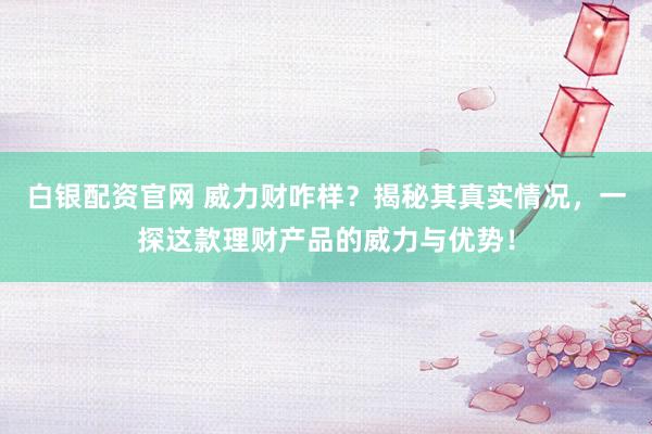 白银配资官网 威力财咋样？揭秘其真实情况，一探这款理财产品的威力与优势！