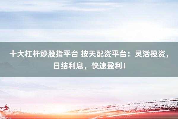 十大杠杆炒股指平台 按天配资平台：灵活投资，日结利息，快速盈利！