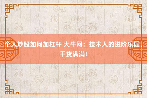 个人炒股如何加杠杆 大牛网：技术人的进阶乐园，干货满满！