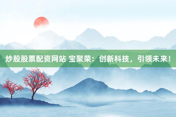 炒股股票配资网站 宝聚荣：创新科技，引领未来！