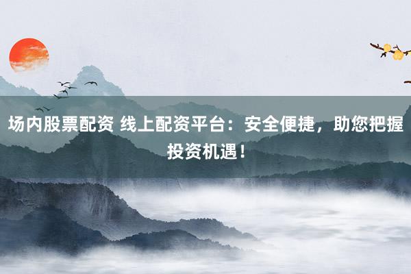 场内股票配资 线上配资平台：安全便捷，助您把握投资机遇！