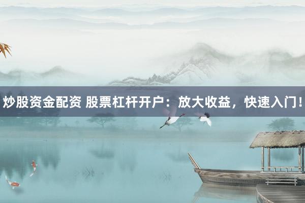炒股资金配资 股票杠杆开户：放大收益，快速入门！