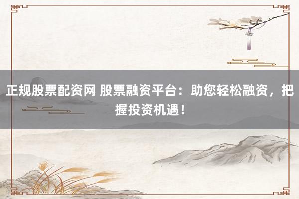 正规股票配资网 股票融资平台：助您轻松融资，把握投资机遇！