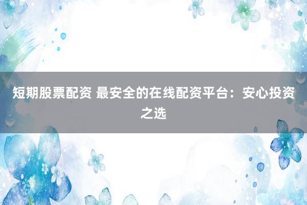 短期股票配资 最安全的在线配资平台：安心投资之选