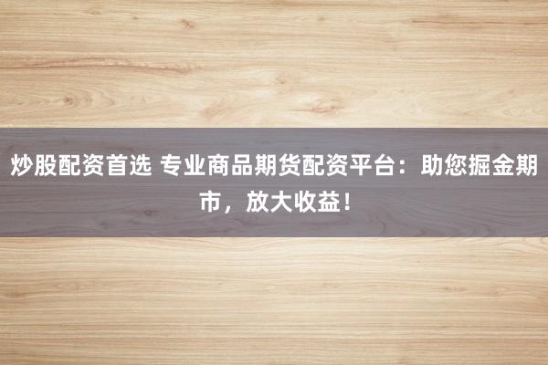 炒股配资首选 专业商品期货配资平台：助您掘金期市，放大收益！