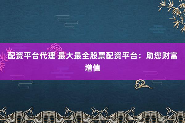 配资平台代理 最大最全股票配资平台：助您财富增值